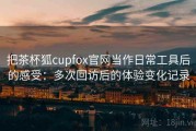 把茶杯狐cupfox官网当作日常工具后的感受：多次回访后的体验变化记录