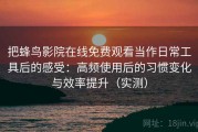 把蜂鸟影院在线免费观看当作日常工具后的感受：高频使用后的习惯变化与效率提升（实测）