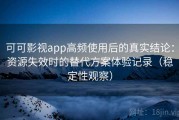 可可影视app高频使用后的真实结论：资源失效时的替代方案体验记录（稳定性观察）