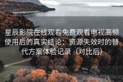 星辰影院在线观看免费观看电视高频使用后的真实结论：资源失效时的替代方案体验记录（对比后）