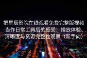 把星辰影院在线观看免费完整版视频当作日常工具后的感受：播放体验、清晰度与资源完整性观察（新手向）