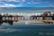 多次使用后再评价age动漫官方：是否值得收藏长期使用的个人判断（对比后）