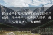 围绕柚子影视电脑版下载的实际使用感想：日常使用中哪些地方顺手，哪些需要适应（整理版）