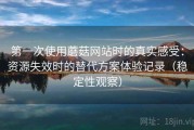 第一次使用蘑菇网站时的真实感受：资源失效时的替代方案体验记录（稳定性观察）