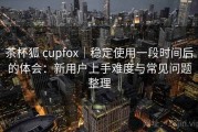 茶杯狐 cupfox｜稳定使用一段时间后的体会：新用户上手难度与常见问题整理