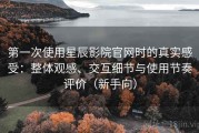 第一次使用星辰影院官网时的真实感受：整体观感、交互细节与使用节奏评价（新手向）