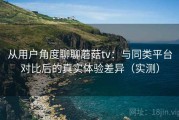从用户角度聊聊蘑菇tv：与同类平台对比后的真实体验差异（实测）