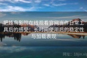 把蜂鸟影院在线观看官网当作日常工具后的感受：长时间使用后的稳定性与加载表现