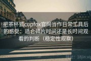 把茶杯狐cupfox官网当作日常工具后的感受：适合碎片时间还是长时间观看的判断（稳定性观察）