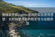 围绕茶杯狐cupfox官网的实际使用感想：长时间使用后的稳定性与加载表现