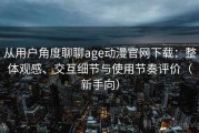 从用户角度聊聊age动漫官网下载：整体观感、交互细节与使用节奏评价（新手向）