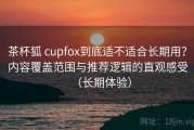 茶杯狐 cupfox到底适不适合长期用？内容覆盖范围与推荐逻辑的直观感受（长期体验）