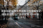 星辰影院在线免费观看日常使用笔记：播放稳定性与广告干扰情况的观察（新手向）