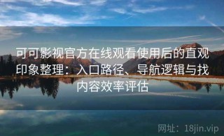 可可影视官方在线观看使用后的直观印象整理：入口路径、导航逻辑与找内容效率评估