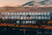 可可影视在线观看免费使用体验复盘：从进入首页到播放完成的完整体验过程（长期体验）