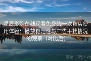 星辰影院在线观看免费的一次真实使用体验：播放稳定性与广告干扰情况的观察（对比后）