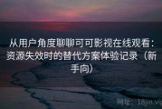 从用户角度聊聊可可影视在线观看：资源失效时的替代方案体验记录（新手向）