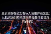 星辰影院在线观看私人使用体验复盘：从找资源到持续使用的完整体验链路（新手向）