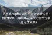茶杯狐cupfox官网不完全体验说明：播放体验、清晰度与资源完整性观察（稳定性观察）