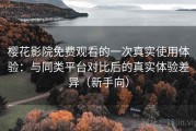 樱花影院免费观看的一次真实使用体验：与同类平台对比后的真实体验差异（新手向）