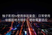 柚子影视tv使用体验复盘：日常使用中哪些地方顺手，哪些需要适应