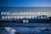 茶杯狐 cupfox高频使用后的真实结论：在手机与电脑端的使用差异与稳定性表现