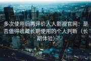 多次使用后再评价人人影视官网：是否值得收藏长期使用的个人判断（长期体验）