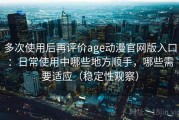 多次使用后再评价age动漫官网版入口：日常使用中哪些地方顺手，哪些需要适应（稳定性观察）
