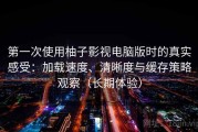 第一次使用柚子影视电脑版时的真实感受：加载速度、清晰度与缓存策略观察（长期体验）