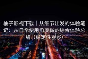 柚子影视下载｜从细节出发的体验笔记：从日常使用角度做的综合体验总结（稳定性观察）