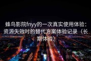 蜂鸟影院fnyy的一次真实使用体验：资源失效时的替代方案体验记录（长期体验）