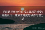 把蘑菇视频当作日常工具后的感受：界面设计、播放流畅度与操作习惯分析