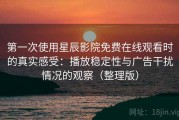 第一次使用星辰影院免费在线观看时的真实感受：播放稳定性与广告干扰情况的观察（整理版）