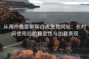 从用户角度聊聊白虎免费网站：长时间使用后的稳定性与加载表现