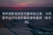 茶杯胡影视网官完整体验记录：与同类平台对比后的真实体验差异（新手向）