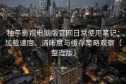 柚子影视电脑版官网日常使用笔记：加载速度、清晰度与缓存策略观察（整理版）