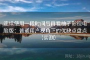 连续使用一段时间后再看柚子影视电脑版：普通用户视角下的优缺点盘点（实测）