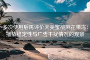 多次使用后再评价天美蜜桃麻花果冻：播放稳定性与广告干扰情况的观察