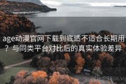age动漫官网下载到底适不适合长期用？与同类平台对比后的真实体验差异