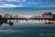 可可影视下载高频使用后的真实结论：普通用户视角下的优缺点盘点
