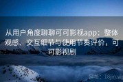 从用户角度聊聊可可影视app：整体观感、交互细节与使用节奏评价，可可影视剧