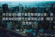 可可影视tv版下载完整体验记录：资源失效时的替代方案体验记录（稳定性观察）