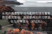 从用户角度聊聊蜂鸟影院在线观看免费观看完整版：高频使用后的习惯变化与效率提升（对比后）