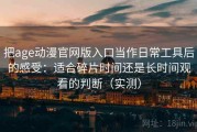 把age动漫官网版入口当作日常工具后的感受：适合碎片时间还是长时间观看的判断（实测）