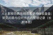 人人影视日韩在线观看使用体验复盘：常见问题与应对方式的整理记录（长期体验）