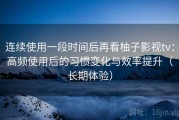 连续使用一段时间后再看柚子影视tv：高频使用后的习惯变化与效率提升（长期体验）