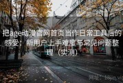 把age动漫官网首页当作日常工具后的感受：新用户上手难度与常见问题整理（实测）