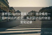 茶杯狐cupfox官网入口｜连续使用一段时间后的感受：多次回访后的体验变化记录