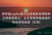 茶杯狐cupfox努力让找电影变得简单日常使用笔记：从日常使用角度做的综合体验总结（实测）