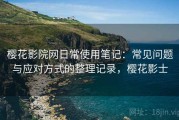 樱花影院网日常使用笔记：常见问题与应对方式的整理记录，樱花影士